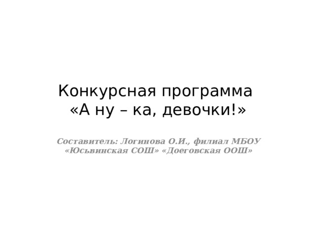 Конкурсная программа  «А ну – ка, девочки!» Составитель: Логинова О.И., филиал МБОУ «Юсьвинская СОШ» «Доеговская ООШ»