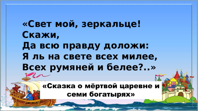 «Свет мой, зеркальце! Скажи, Да всю правду доложи: Я ль на свете всех милее, Всех румяней и белее?..»