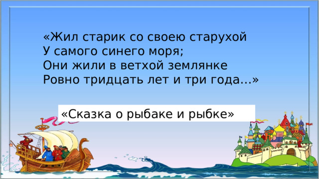 «Жил старик со своею старухой У самого синего моря; Они жили в ветхой землянке Ровно тридцать лет и три года…» «Сказка о рыбаке и рыбке»