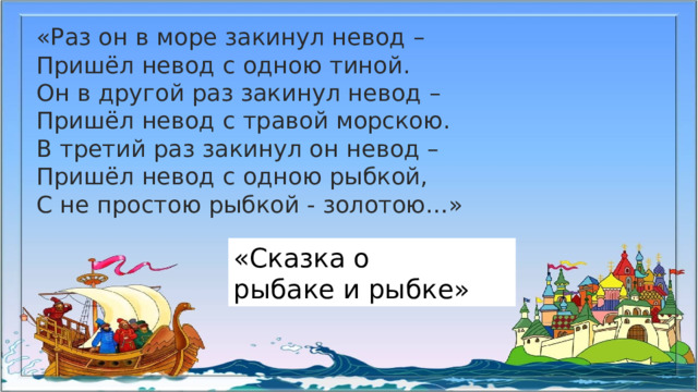 «Раз он в море закинул невод – Пришёл невод с одною тиной. Он в другой раз закинул невод – Пришёл невод с травой морскою. В третий раз закинул он невод – Пришёл невод с одною рыбкой, С не простою рыбкой - золотою…» «Сказка о рыбаке и рыбке»