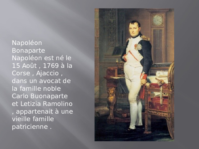 Napoléon Bonaparte Napoléon est né le 15 Août , 1769 à la Corse , Ajaccio , dans un avocat de la famille noble Carlo Buonaparte et Letizia Ramolino , appartenait à une vieille famille patricienne .