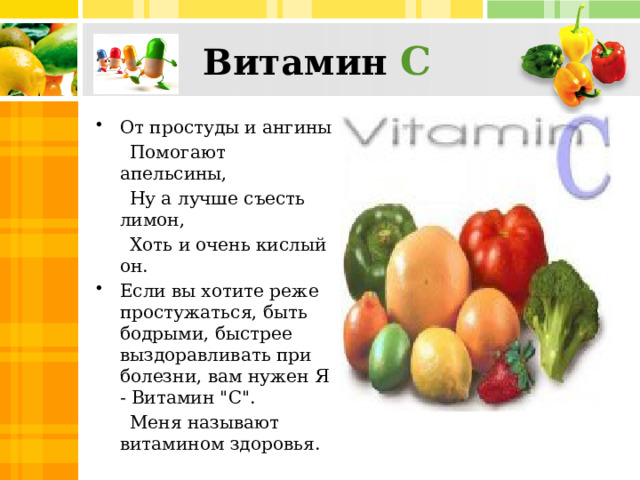 Витамин С От простуды и ангины  Помогают апельсины,  Ну а лучше съесть лимон,  Хоть и очень кислый он. Если вы хотите реже простужаться, быть бодрыми, быстрее выздоравливать при болезни, вам нужен Я - Витамин 