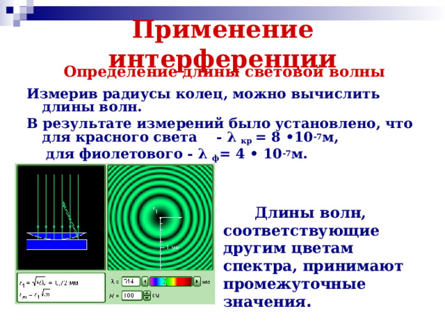 Применение интерференции Определение длины световой волны Измерив радиусы колец, можно вычислить длины волн. В результате измерений было установлено, что для красного света - λ  кр = 8 •10 -7 м,  для фиолетового - λ  ф = 4 • 10 -7 м.    Длины волн, соответствующие другим цветам спектра, принимают промежуточные значения .