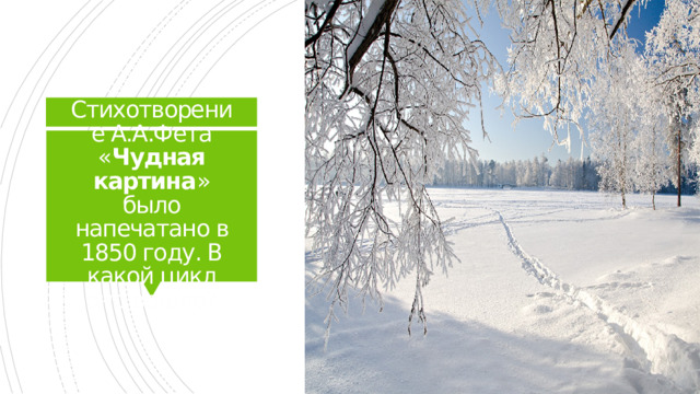 Стихотворение А.А.Фета « Чудная картина » было напечатано в 1850 году. В какой цикл оно вошло?