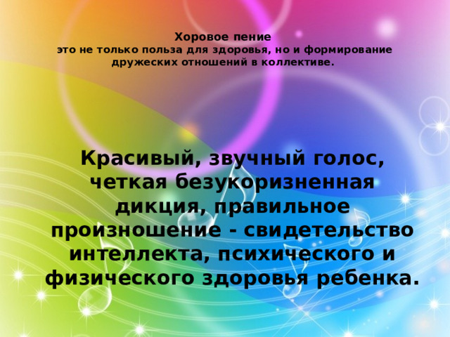 Хоровое пение  это не только польза для здоровья, но и формирование дружеских отношений в коллективе. Красивый, звучный голос, четкая безукоризненная дикция, правильное произношение - свидетельство интеллекта, психического и физического здоровья ребенка.