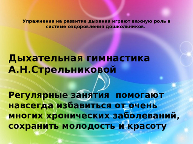 Упражнения на развитие дыхания играют важную роль в системе оздоровления дошкольников. Дыхательная гимнастика А.Н.Стрельниковой   Регулярные занятия помогают навсегда избавиться от очень многих хронических заболеваний, сохранить молодость и красоту