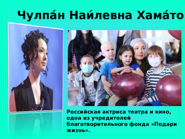 Чулпа́н Наи́левна Хама́това  Российская актриса театра и кино, одна из учредителей благотворительного фонда «Подари жизнь».