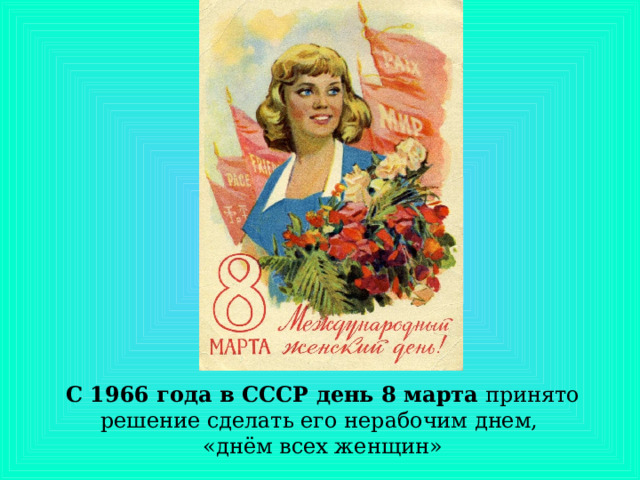 С 1966 года в СССР день 8 марта  принято решение сделать его нерабочим днем,  «днём всех женщин»