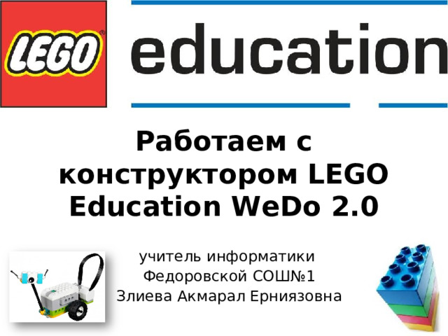 Работаем с конструктором LEGO Education WeDo 2.0  учитель информатики Федоровской СОШ№1 Злиева Акмарал Ерниязовна