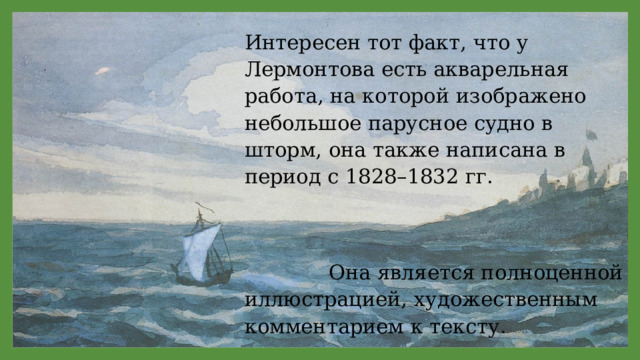 Интересен тот факт, что у Лермонтова есть акварельная работа, на которой изображено небольшое парусное судно в шторм, она также написана в период с 1828–1832 гг.  Она является полноценной иллюстрацией, художественным комментарием к тексту. 11/29/2021