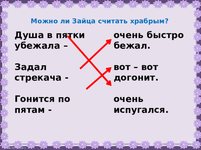 Можно ли Зайца считать храбрым? Душа в пятки убежала – очень быстро бежал.   вот – вот догонит. Задал стрекача -   Гонится по пятам - очень испугался.