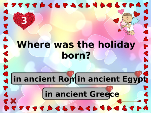 3 Where was the holiday born? in ancient Rome in ancient Egypt in ancient Greece