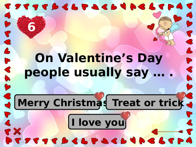 6 On Valentine’s Day people usually say … . Merry Christmas  Treat or trick I love you