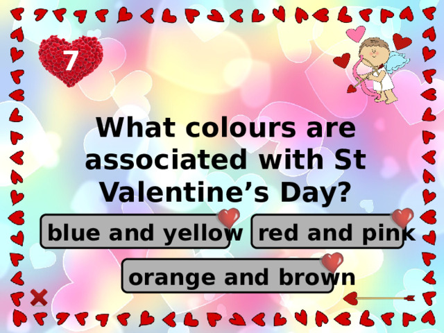 7 What colours are associated with St Valentine’s Day? red and pink blue and yellow orange and brown