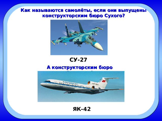 Как называются самолёты, если они выпущены конструкторским бюро Сухого? СУ-27 А конструкторским бюро Яковлева? ЯК-42