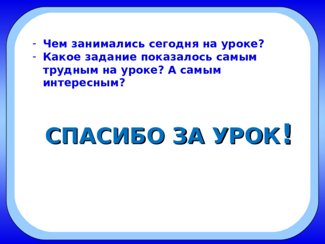 Чем занимались сегодня на уроке? Какое задание показалось самым трудным на уроке? А самым интересным?