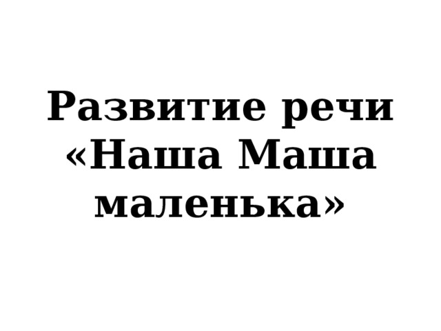 Развитие речи «Наша Маша маленька»