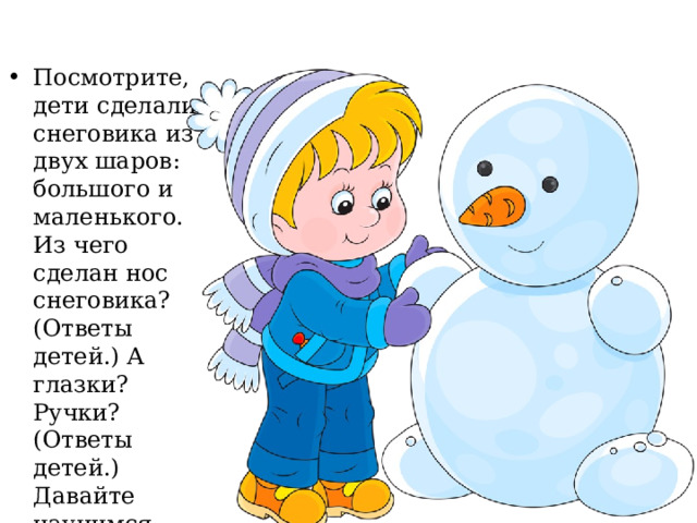 Посмотрите, дети сделали снеговика из двух шаров: большого и маленького. Из чего сделан нос снеговика? (Ответы детей.) А глазки? Ручки? (Ответы детей.) Давайте научимся делать таких снеговиков и мы.