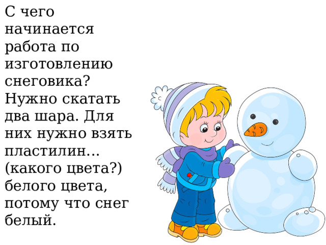 С чего начинается работа по изготовлению снеговика? Нужно скатать два шара. Для них нужно взять пластилин... (какого цвета?) белого цвета, потому что снег белый.