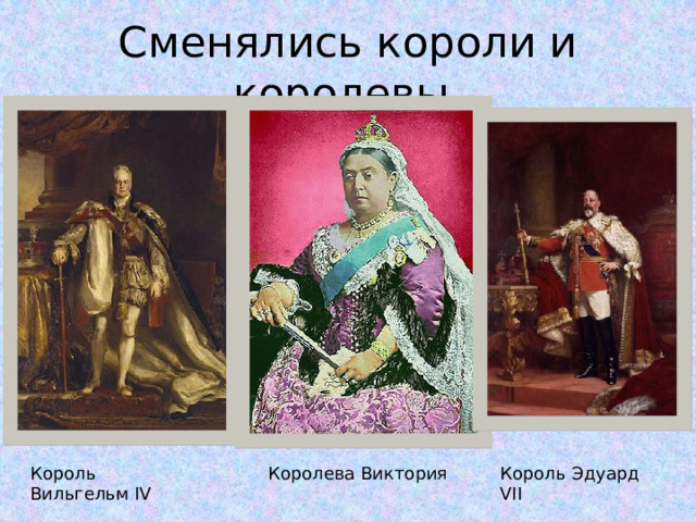 Сменялись короли и королевы. Король Вильгельм IV Королева Виктория Король Эдуард VII