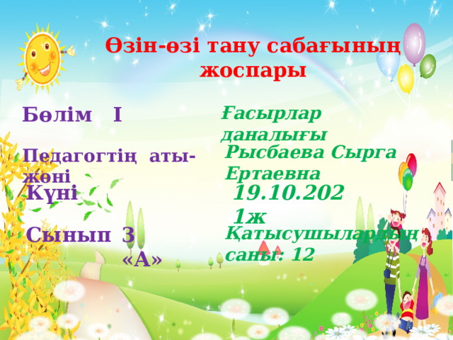 Өзін-өзі тану сабағының жоспары  Бөлім I Ғасырлар даналығы Рысбаева Сырга Ертаевна Педагогтің аты-жөні Күні 19.10.2021ж  Сынып 3 «А»  Қатысушылардың саны: 12