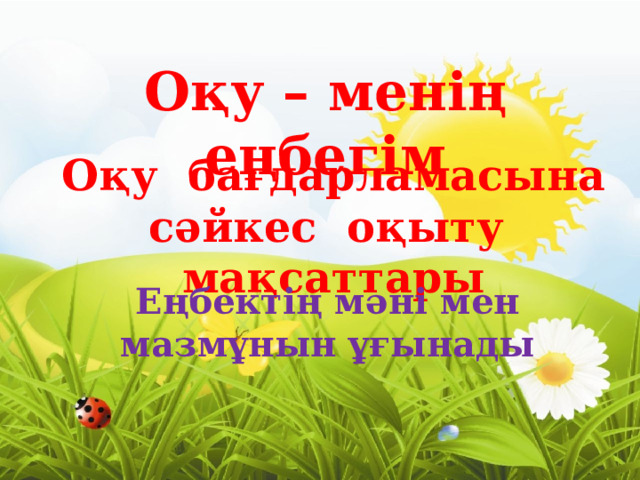 Оқу – менің еңбегім Оқу бағдарламасына сәйкес оқыту мақсаттары Еңбектің мәні мен мазмұнын ұғынады