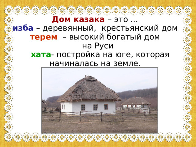 Дом казака – это …  изба – деревянный,  крестьянский дом  терем – высокий богатый дом  на Руси   хата - постройка на юге, которая начиналась на земле.