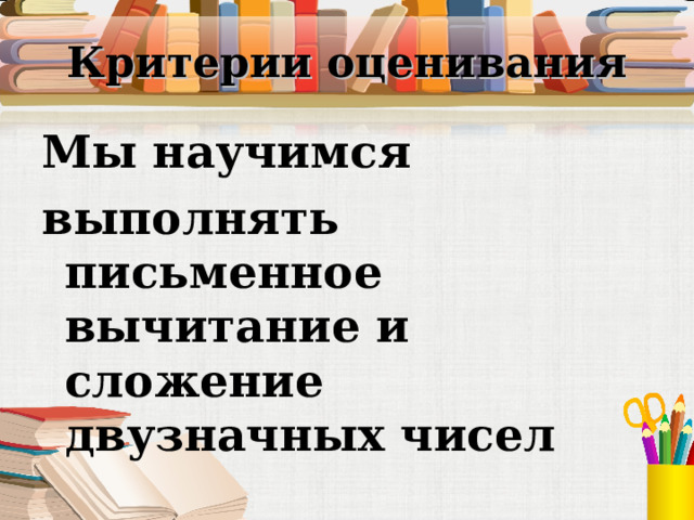 Критерии оценивания Мы научимся выполнять письменное вычитание и сложение двузначных чисел