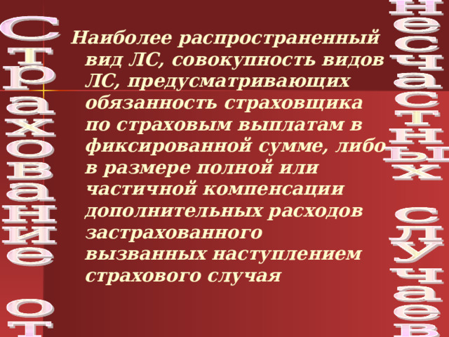 Наиболее распространенный вид ЛС, совокупность видов ЛС, предусматривающих обязанность страховщика по страховым выплатам в фиксированной сумме, либо в размере полной или частичной компенсации дополнительных расходов застрахованного вызванных наступлением страхового случая