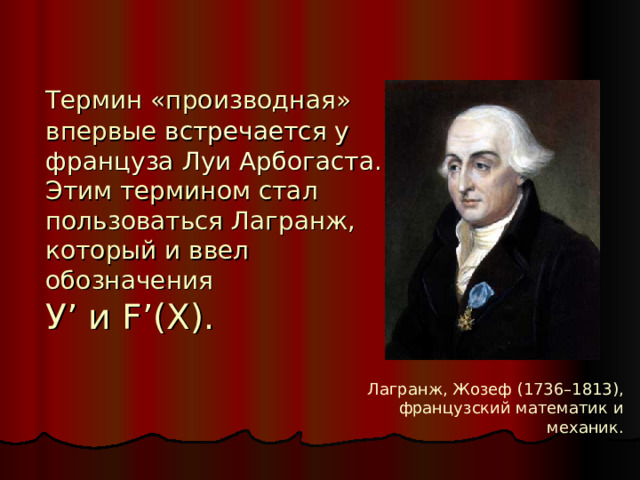 Термин «производная» впервые встречается у француза Луи Арбогаста.  Этим термином стал пользоваться Лагранж, который и ввел обозначения  У ’ и F’(X) . Лагранж, Жозеф (1736–1813), французский математик и механик.