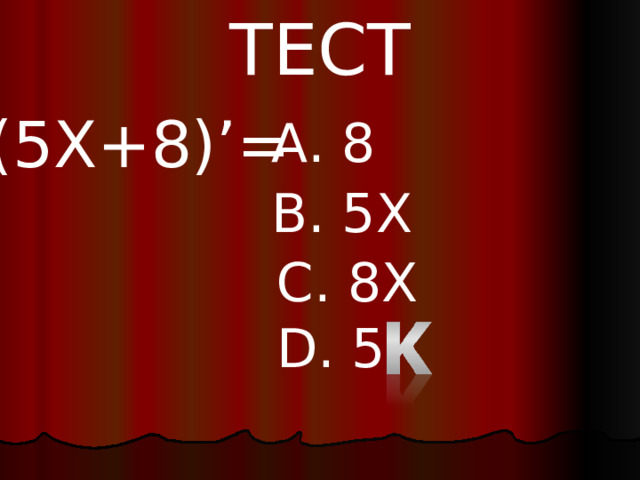 ТЕСТ ( 5X+8)’= A. 8 B. 5X C. 8X D. 5