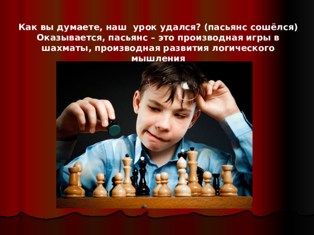 Как вы думаете, наш урок удался? (пасьянс сошёлся) Оказывается, пасьянс – это производная игры в шахматы, производная развития логического мышления
