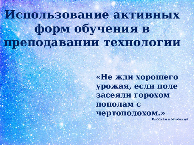 Использование активных форм обучения в преподавании технологии «Не жди хорошего урожая, если поле засеяли горохом пополам с чертополохом.» Русская пословица