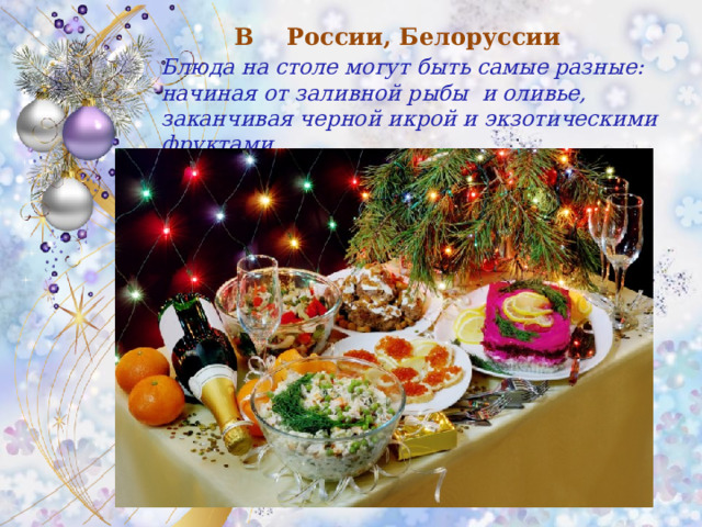 В России, Белоруссии Блюда на столе могут быть самые разные: начиная от заливной рыбы и оливье, заканчивая черной икрой и экзотическими фруктами.