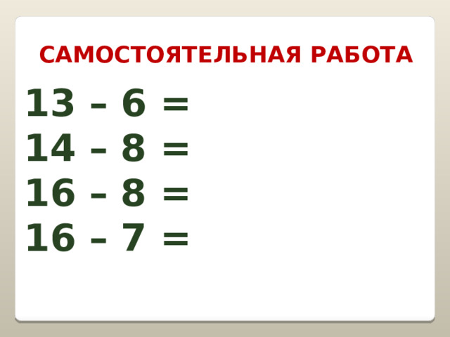 Самостоятельная работа 13 – 6 = 14 – 8 = 16 – 8 = 16 – 7 =