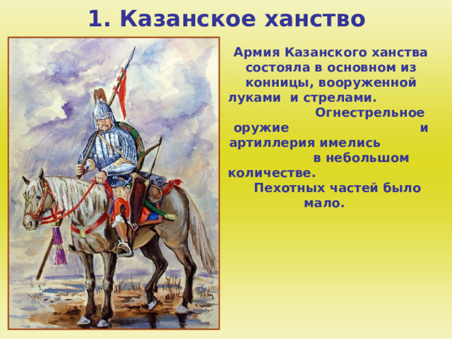 1. Казанское ханство Армия Казанского ханства состояла в основном из конницы, вооруженной луками и стрелами. Огнестрельное оружие и артиллерия имелись в небольшом количестве. Пехотных частей было мало.