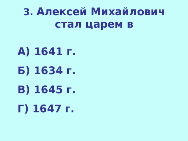 3. Алексей Михайлович стал царем в  А) 1641 г. Б) 1634 г. В) 1645 г. Г) 1647 г.