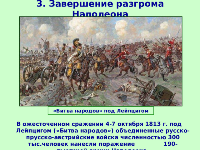 3. Завершение разгрома Наполеона «Битва народов» под Лейпцигом В ожесточенном сражении 4-7 октября 1813 г. под Лейпцигом («Битва народов») объединенные русско-прусско-австрийские войска численностью 300 тыс.человек нанесли поражение 190-тысячной армии Наполеона.