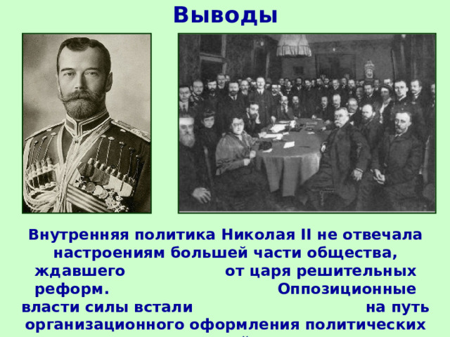Выводы Внутренняя политика Николая II не отвечала настроениям большей части общества, ждавшего  от царя решительных реформ.  Оппозиционные власти силы встали на путь организационного оформления политических партий.