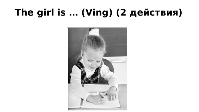 The girl is … (Ving) (2 действия)