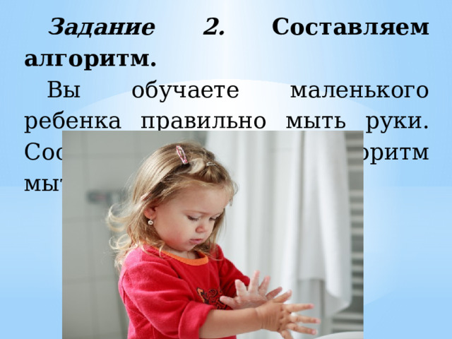 Задание 2. Составляем алгоритм. Вы обучаете маленького ребенка правильно мыть руки. Составьте подробный алгоритм мытья рук