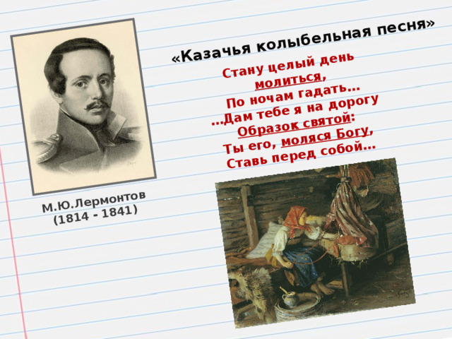 М.Ю.Лермонтов (1814 - 1841) «Казачья колыбельная песня» Стану целый день молиться , По ночам гадать… … Дам тебе я на дорогу Образок святой : Ты его, моляся Богу , Ставь перед собой…