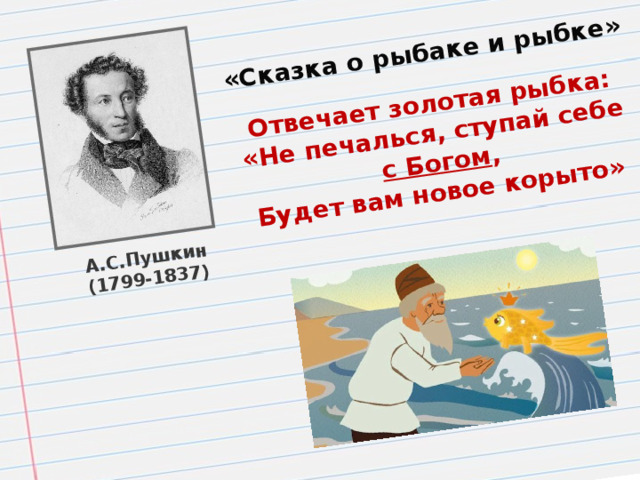 «Сказка о рыбаке и рыбке» Отвечает золотая рыбка: «Не печалься, ступай себе А.С.Пушкин  с Богом , (1799-1837) Будет вам новое корыто»
