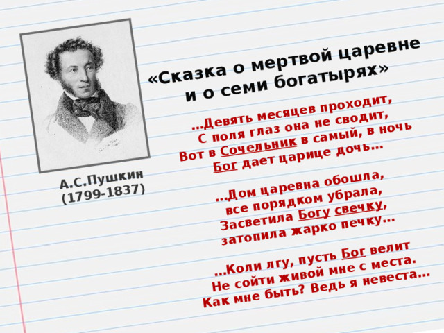 «Сказка о мертвой царевне и о семи богатырях» … Девять месяцев проходит, А.С.Пушкин С поля глаз она не сводит, (1799-1837) Вот в Сочельник в самый, в ночь Бог дает царице дочь…  … Дом царевна обошла, все порядком убрала, Засветила Богу  свечку , затопила жарко печку…  … Коли лгу, пусть Бог велит Не сойти живой мне с места. Как мне быть? Ведь я невеста…