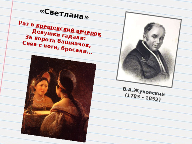 В.А.Жуковский (1783 - 1852) «Светлана» Раз в крещенский вечерок Девушки гадали: За ворота башмачок, Сняв с ноги, бросали…