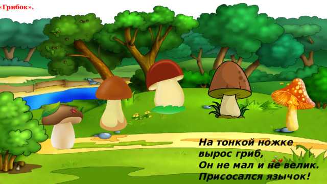 «Грибок». На тонкой ножке вырос гриб, Он не мал и не велик. Присосался язычок! Несколько секунд – молчок!