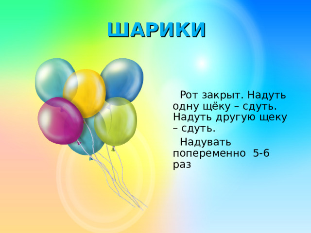 ШАРИКИ   Рот закрыт. Надуть одну щёку – сдуть. Надуть другую щеку – сдуть.   Надувать попеременно 5-6 раз