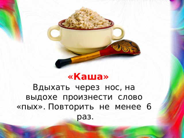 «Каша»  Вдыхать через нос, на выдохе произнести слово «пых». Повторить не менее 6 раз.