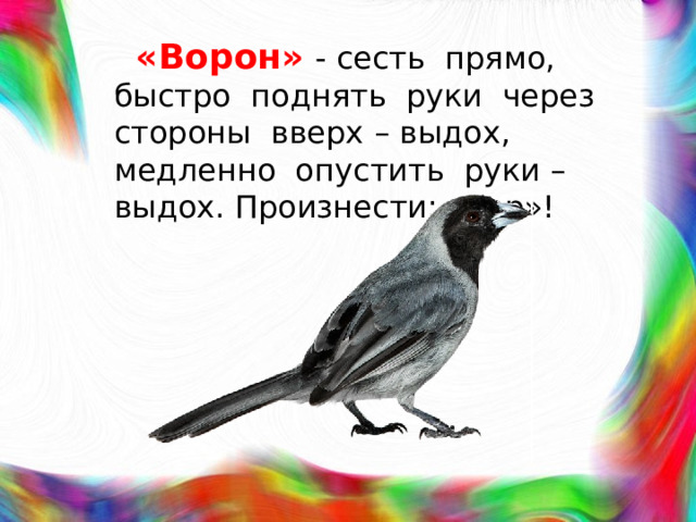 «Ворон»  - сесть прямо, быстро поднять руки через стороны вверх – выдох, медленно опустить руки – выдох. Произнести: «кар»!