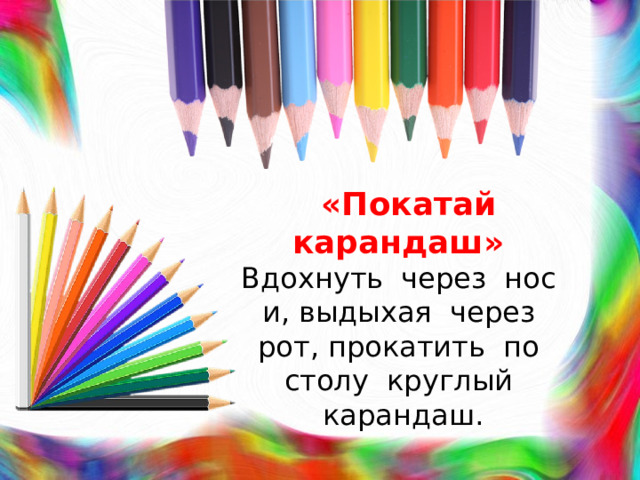 «Покатай карандаш»  Вдохнуть через нос и, выдыхая через рот, прокатить по столу круглый карандаш.